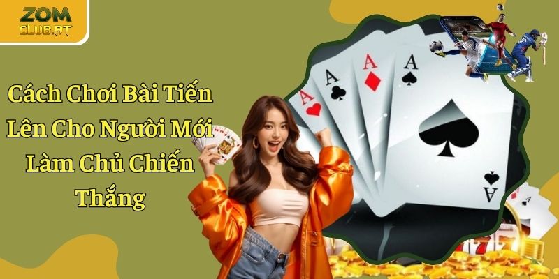 Cách Chơi Bài Tiến Lên Cho Người Mới Làm Chủ Chiến Thắng