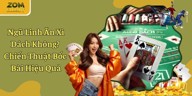 Ngũ Linh Ăn Xì Dách Không? Bí Kíp Đánh Bài Trúng Thưởng Lớn