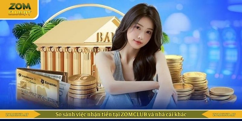 So sánh việc nhận tiền tại ZOMCLUB và nhà cái khác