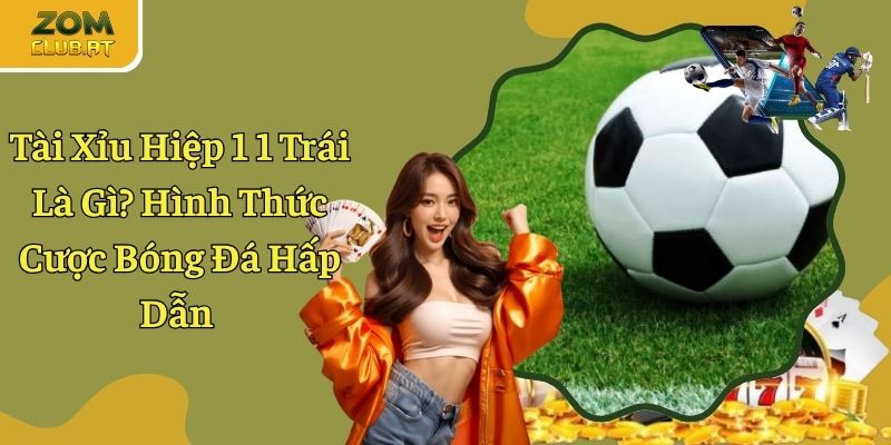 Tài Xỉu Hiệp 1 1 Trái Là Gì? Hình Thức Cược Bóng Đá Hấp Dẫn
